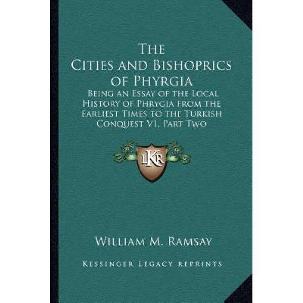The Cities and Bishoprics of Phyrgia: Being an Essay of the Local History of Phrygia from the Earliest Times to the Turkish Conquest V1, Part Two, William M. Ramsay (Author)