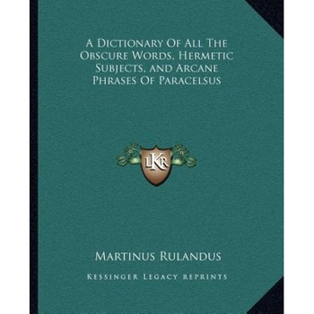 A Dictionary of All the Obscure Words, Hermetic Subjects, and Arcane Phrases of Paracelsus, Martinus Rulandus (Author) A Dictionary of All the Obscure Words, Hermetic Subjects, and Arcane Phrases of Paracelsus, Martinus Rulandus (Author)