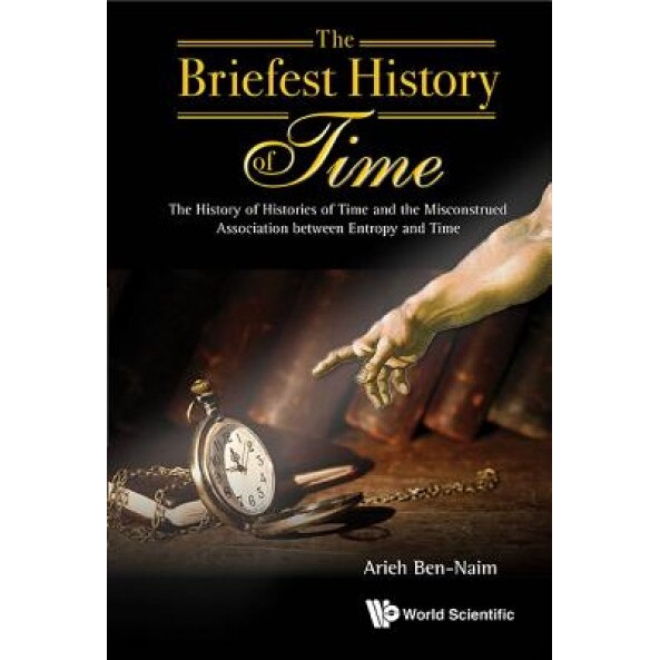 Briefest History of Time, The: The History of Histories of Time and the Misconstrued Association Between Entropy and Time, Arieh Ben-Naim (Author)