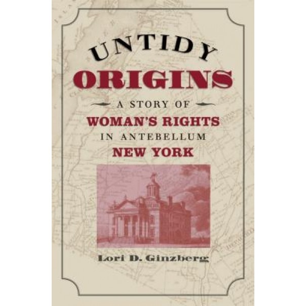 Untidy Origins: A Story of Woman's Rights in Antebellum New York, Lori D. Ginzberg (Author)