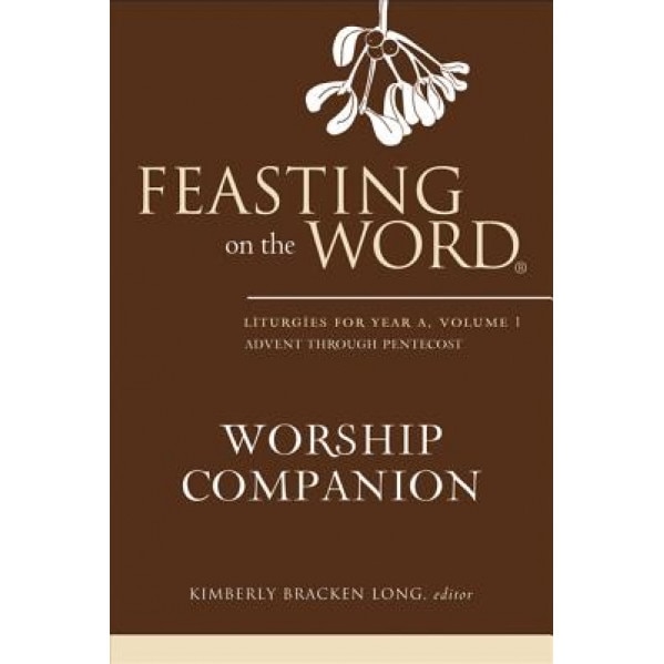 Feasting on the Word Worship Companion: Liturgies for Year A, Volume 1, Kimberly Bracken Long (Editor)