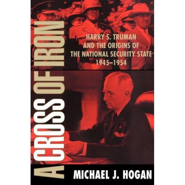 A Cross of Iron: Harry S. Truman and the Origins of the National Security State, 1945 1954, Michael J. Hogan (Author)