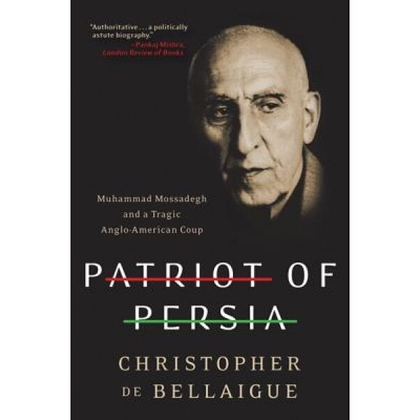 Patriot of Persia: Muhammad Mossadegh and a Tragic Anglo-American Coup, Christopher de Bellaigue (Author)