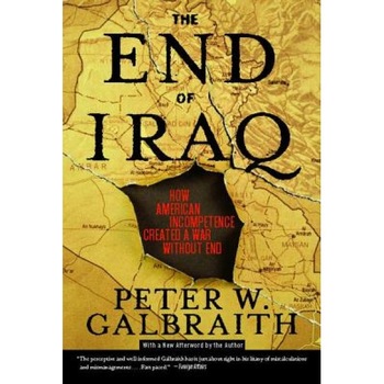 The End of Iraq: How American Incompetence Created a War Without End, Peter W. Galbraith The End of Iraq: How American Incompetence Created a War Without End, Peter W. Galbraith