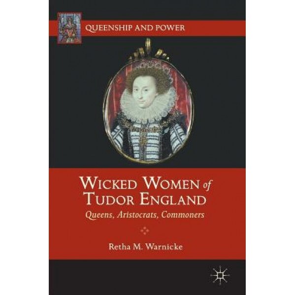 Wicked Women of Tudor England: Queens, Aristocrats, Commoners, Retha M. Warnicke (Author)