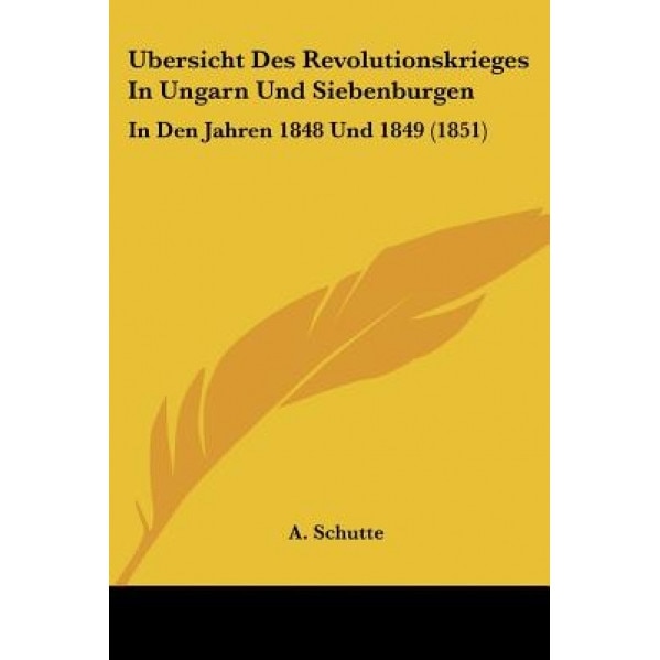 Ubersicht Des Revolutionskrieges in Ungarn Und Siebenburgen: In Den Jahren 1848 Und 1849 (1851), A. Schutte (Author)