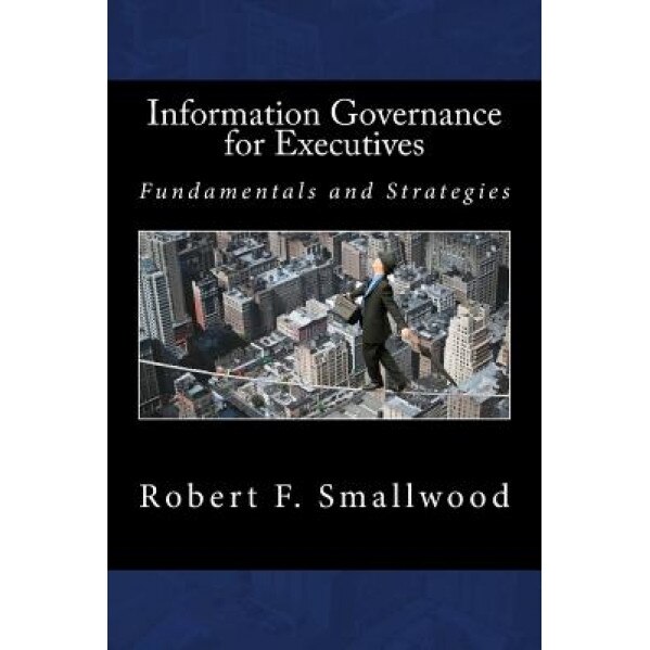 Information Governance for Executives: Fundamentals & Strategies - MR Robert F. Smallwood (Author)