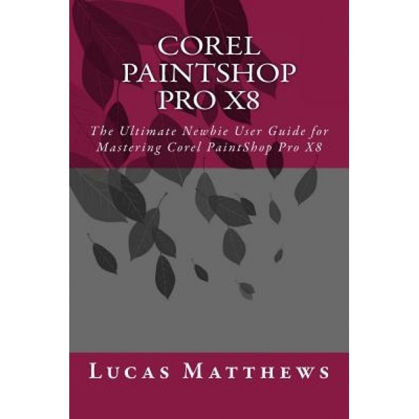 Corel Paintshop Pro X8: The Ultimate Newbie User Guide to Master Corel Paintshop Pro X8, Lucas Matthews (Author)
