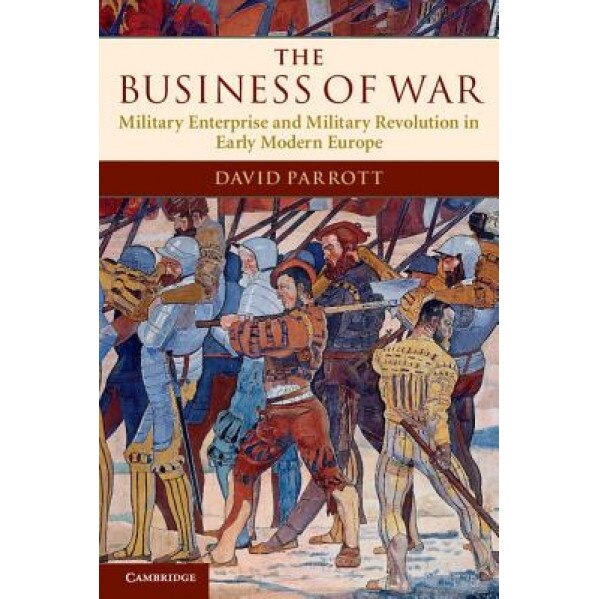 The Business of War: Military Enterprise and Military Revolution in Early Modern Europe, David Parrott (Author)