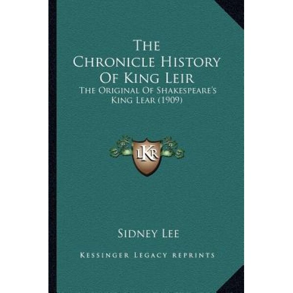 The Chronicle History of King Leir the Chronicle History of King Leir: The Original of Shakespeare's King Lear (1909) the Original of Shakespeare's Ki, Sidney Lee (Editor)