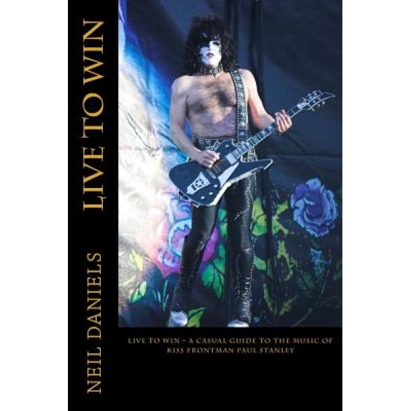 Live to Win - A Casual Guide to the Music of Kiss Frontman Paul Stanley, Neil Daniels (Author)