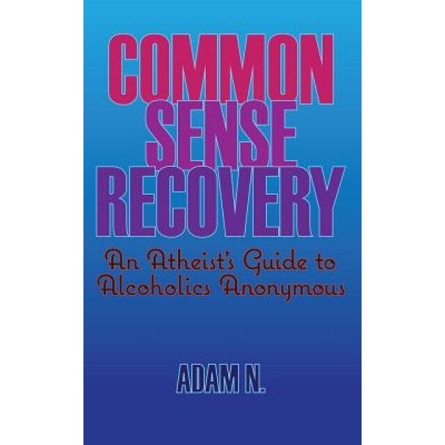 Common Sense Recovery: An Atheist's Guide to Alcoholics Anonymous, Adam N (Author)