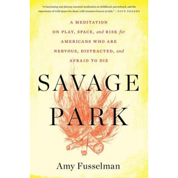 Savage Park: A Meditation on Play, Space, and Risk for Americans Who Are Nervous, Distracted, and Afraid to Die, Amy Fusselman (Author)