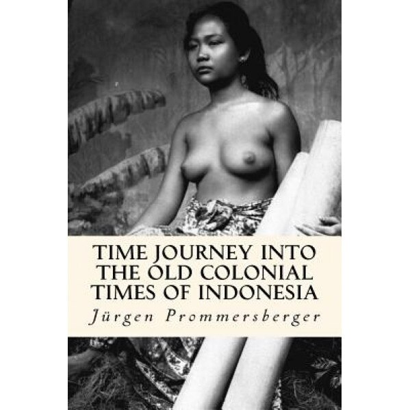 Time Journey Into the Old Colonial Times of Indonesia: Top-Less Women of Bali, Sumatra and Borneo in Their Daily Work, Jurgen Prommersberger (Author)