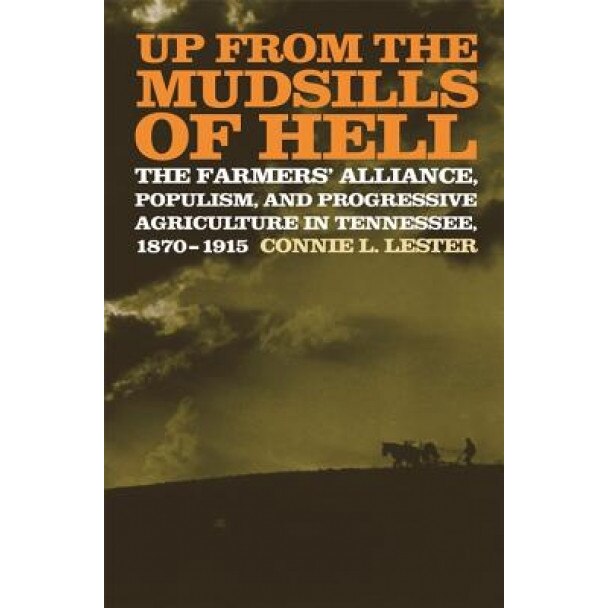 Up from the Mudsills of Hell: The Farmers' Alliance, Populism, and Progressive Agriculture in Tennessee, 1870-1915, Connie L. Lester (Author)