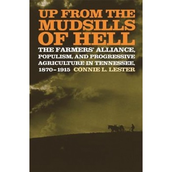 Up from the Mudsills of Hell: The Farmers' Alliance, Populism, and Progressive Agriculture in Tennessee, 1870-1915, Connie L. Lester (Author) Up from the Mudsills of Hell: The Farmers' Alliance, Populism, and Progressive Agriculture in Tennessee, 1870-1915, Connie L. Lester (Author)