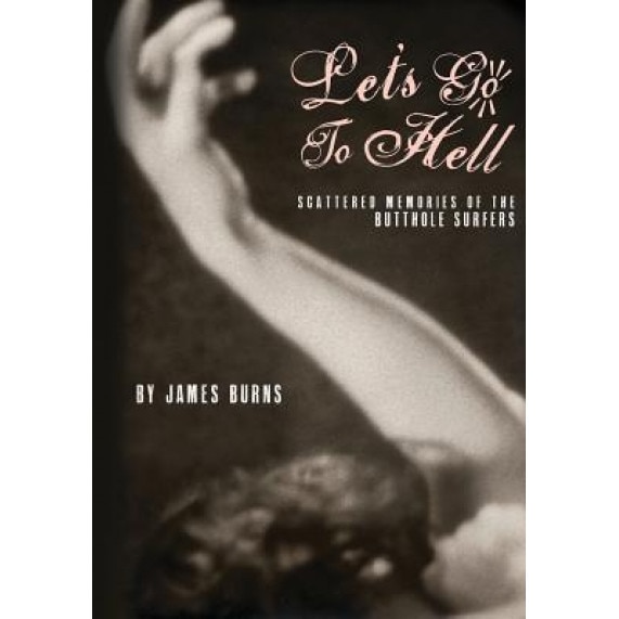 Let's Go to Hell: Scattered Memories of the Butthole Surfers, James Burns (Author)