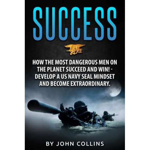 Success: How the Most Dangerous Men on the Planet Succeed and Win!: Develop a US Navy Seal Mindset and Become Extraordinary, John Collins (Author)