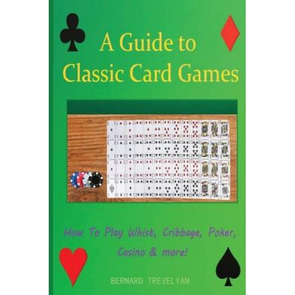 A Guide to Classic Card Games: How to Play Whist, Cribbage, Poker, Casino & More!, MR Bernard Trevelyan (Author)