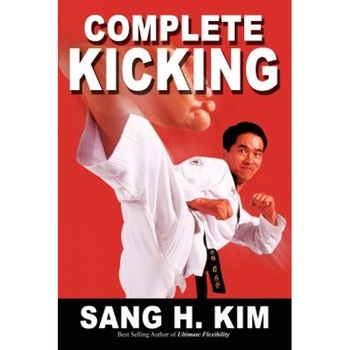 Complete Kicking: The Ultimate Guide to Kicks for Martial Arts Self-Defense & Combat Sports, Sang H. Kim Complete Kicking: The Ultimate Guide to Kicks for Martial Arts Self-Defense & Combat Sports, Sang H. Kim