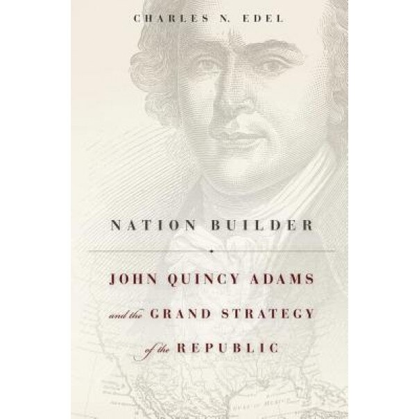 Nation Builder: John Quincy Adams and the Grand Strategy of the Republic, Charles N. Edel (Author)