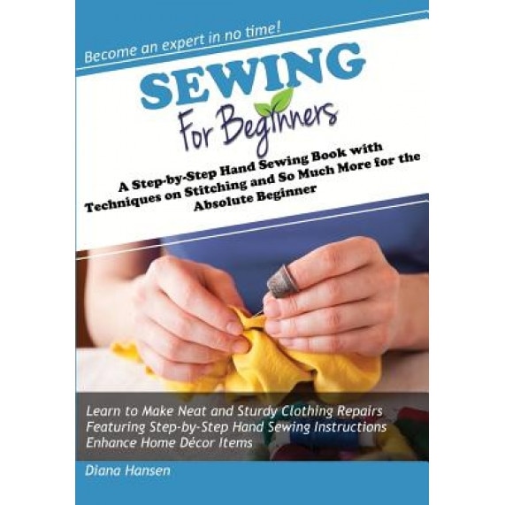 Sewing for Beginners: A Step-By-Step Hand Sewing Book with Techniques on Stitching and So Much More for the Absolute Beginner, Diana Hansen (Author)