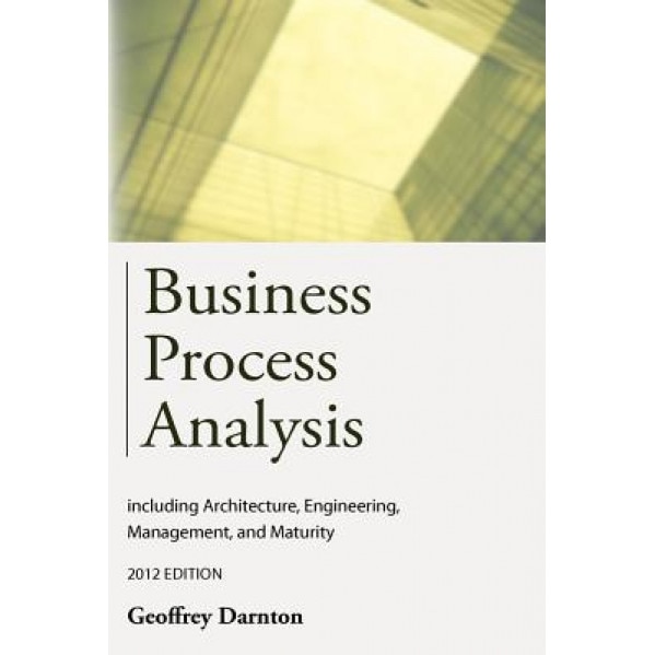 Business Process Analysis: Including Architecture, Engineering, Management, and Maturity - Geoffrey Darnton (Author)