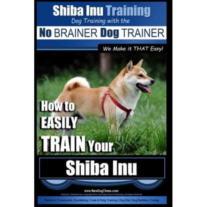Shiba Inu Training Dog Training with the No Brainer Dog Trainer We Make It That Easy!: How to Easily Train Your Shiba Inu, MR Paul Allen Pearce (Author)