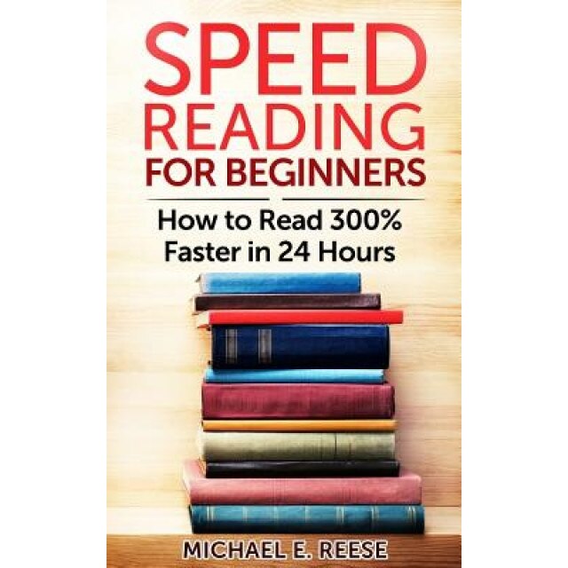 Speed Reading for Beginners: How to Read 300% Faster in 24 Hours, Michael E. Reese (Author)