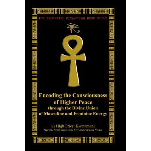 The Prophetic 12,594-Year Benu Cycle: Encoding the Consciousness of Higher Peace Through the Divine Union of Masculine and Feminine Energy - High Priest Kwatamani (Author)