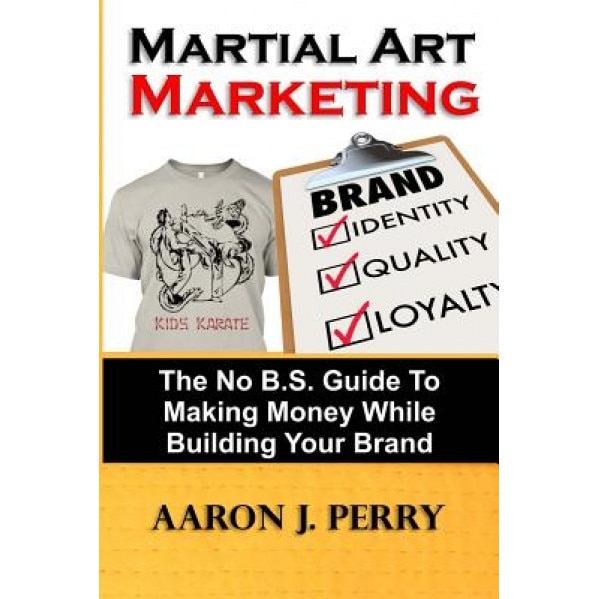 Martial Art Marketing - Build Your Brand: A No B.S. Guide to Making Money While Building Your Brand - MR Aaron J. Perry (Author)