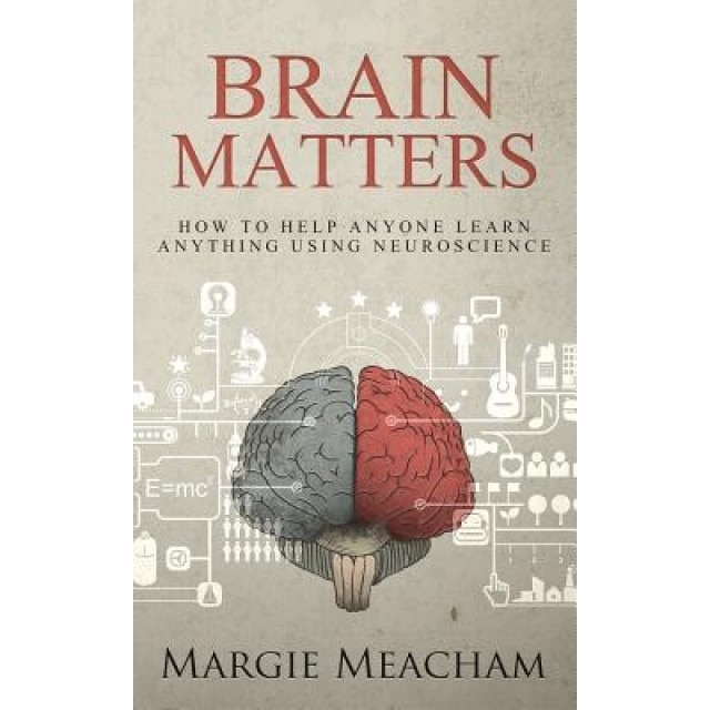 Brain Matters: How to Help Anyone Learn Anything Using Neuroscience, Margie Meacham (Author)