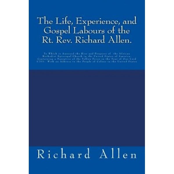 The Life, Experience, and Gospel Labours of the Rt. REV. Richard Allen.: To Which Is Annexed the Rise and Progress of the African Methodist Episcopal, Richard Allen (Author)