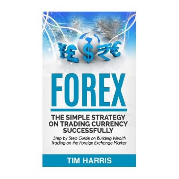 Forex: The Simple Strategy on Trading Currency Successfully - Step by Step Guide on Building Wealth Trading on the Foreign Ex - Tim Harris (Author)