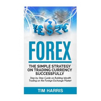 Forex: The Simple Strategy on Trading Currency Successfully - Step by Step Guide on Building Wealth Trading on the Foreign Ex - Tim Harris (Author) Forex: The Simple Strategy on Trading Currency Successfully - Step by Step Guide on Building Wealth Trading on the Foreign Ex - Tim Harris (Author)
