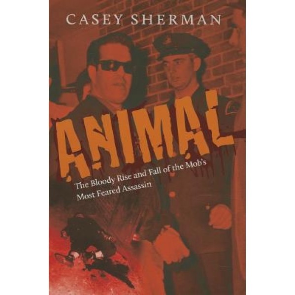 Animal: The Bloody Rise and Fall of the Mob's Most Feared Assassin, Casey Sherman (Author)