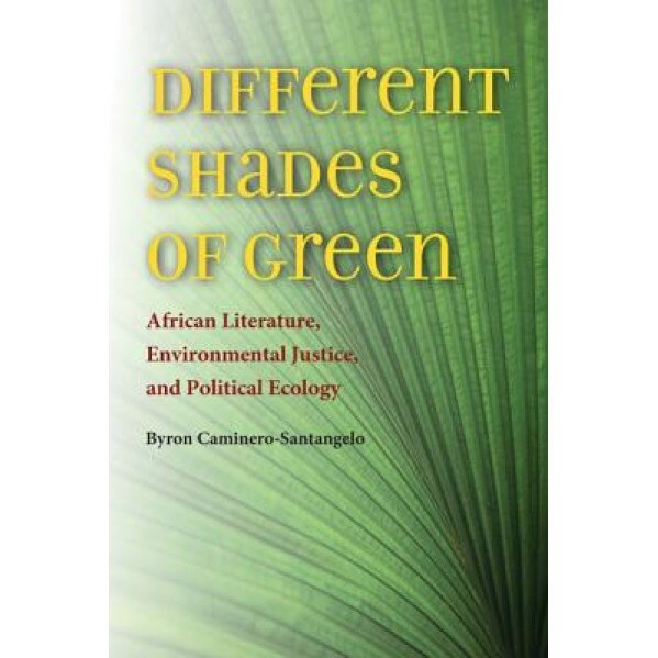 Different Shades of Green: African Literature, Environmental Justice, and Political Ecology, Byron Caminero-Santangelo (Author)