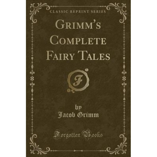 Grimms Complete Fairy Tales (Classic Reprint), Jacob Ludwig Carl Grimm (Author)