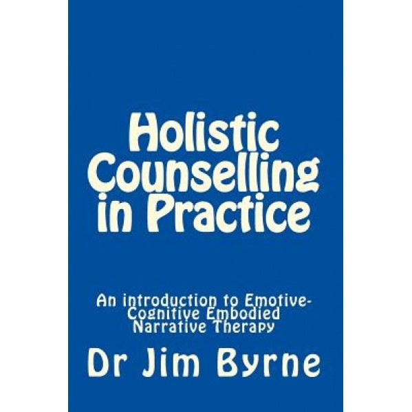 Holistic Counselling in Practice: An Introduction to Emotive-Cognitive Embodied Narrative Therapy, Dr Jim Byrne (Author)
