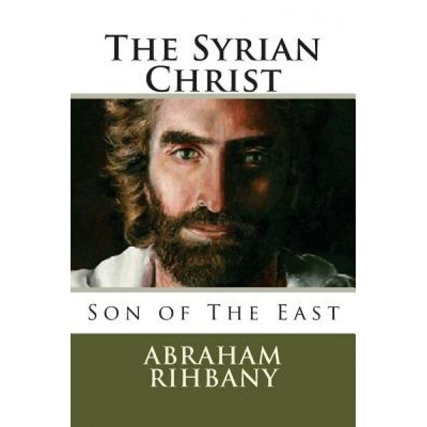 The Syrian Christ: Son of the East, Abraham Rihbany (Author)