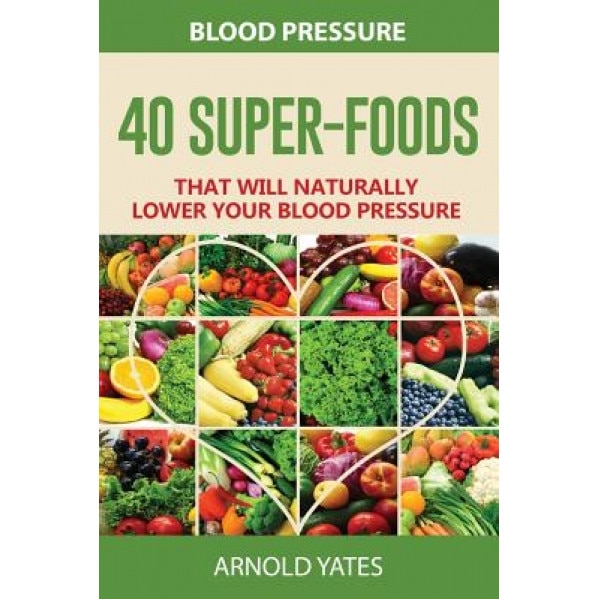 Blood Pressure: 40 Super-Food That Will Naturally Lower Your Blood Pressure, Arnold Yates (Author)