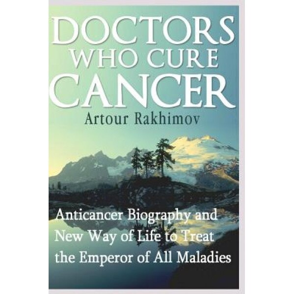 Doctors Who Cure Cancer: Anticancer Biography and New Way of Life to Treat the Emperor of All Maladies, Artour Rakhimov (Author)