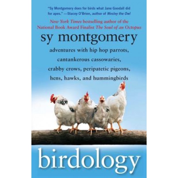 Birdology: Adventures with Hip Hop Parrots, Cantankerous Cassowaries, Crabby Crows, Peripatetic Pigeons, Hens, Hawks, and Humming, Sy Montgomery