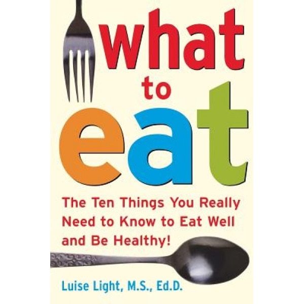 What to Eat: The Ten Things You Really Need to Know to Eat Well and Be Healthy!, Luise Light (Author)