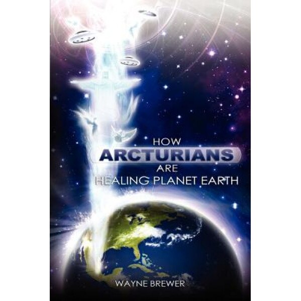 How Arcturians Are Healing Planet Earth - MR Wayne D. Brewer (Author)