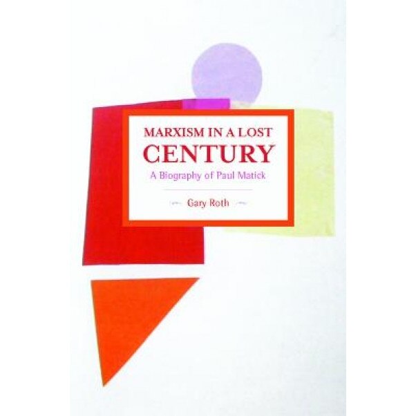 Marxism in a Lost Century: A Biography of Paul Mattick, Gary Roth (Author)