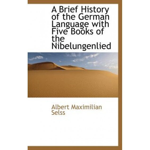 A Brief History of the German Language with Five Books of the Nibelungenlied, Albert Maximilian Selss (Author)