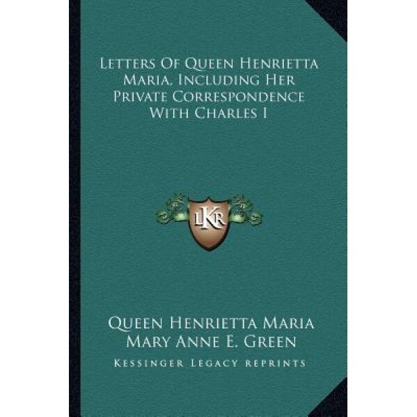 Letters of Queen Henrietta Maria, Including Her Private Correspondence with Charles I, Queen Henrietta Maria (Author)