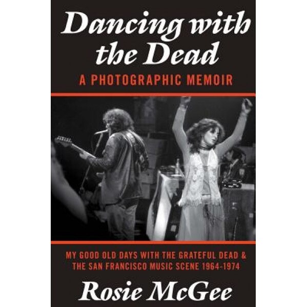 Dancing with the Dead-A Photographic Memoir: My Good Old Days with the Grateful Dead & the San Francisco Music Scene 1964-1974, Rosie McGee (Author)