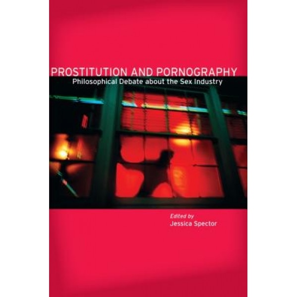 Prostitution and Pornography: Philosophical Debate about the Sex Industry, Jessica Spector (Editor)